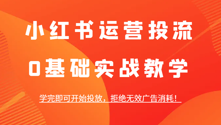 小红书运营投流，0基础实战教学，学完即可开始投放，拒绝无效广告消耗！-博库