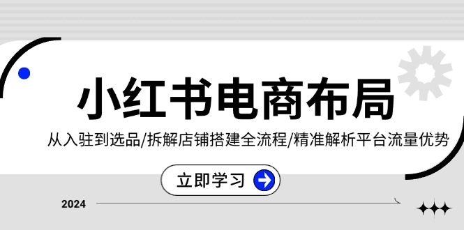 小红书电商布局：从入驻到选品/拆解店铺搭建全流程/精准解析平台流量优势-博库