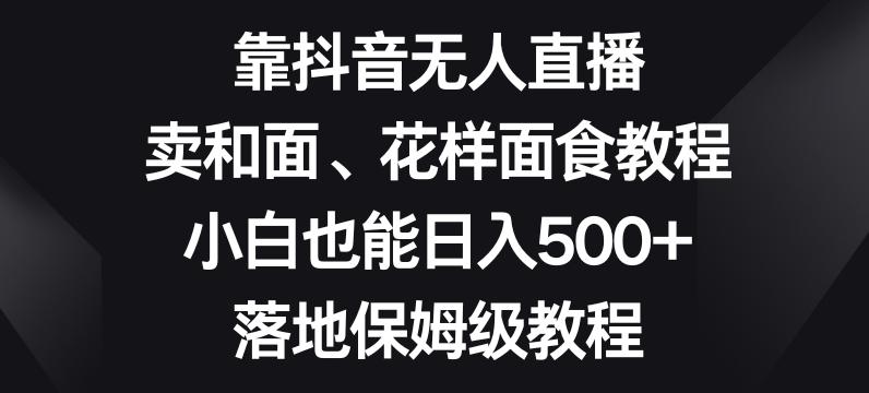 靠抖音无人直播，卖和面、花样面试教程，小白也能日入500+，落地保姆级教程【揭秘】-博库