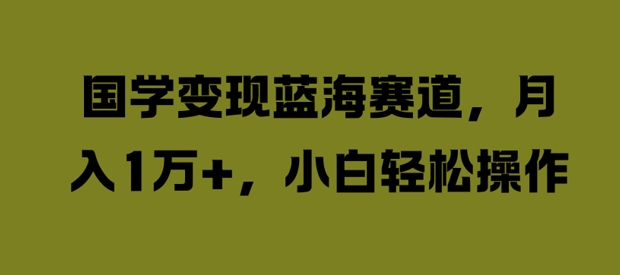 国学变现蓝海赛道，月入1W+，小白轻松操作【揭秘】-博库