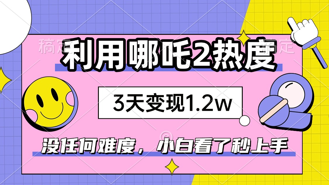 如何利用哪吒2爆火，3天赚1.2W，没有任何难度，小白看了秒学会，抓紧时…-博库