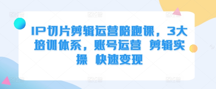 IP切片剪辑运营陪跑课，3大培训体系，账号运营 剪辑实操 快速变现-博库