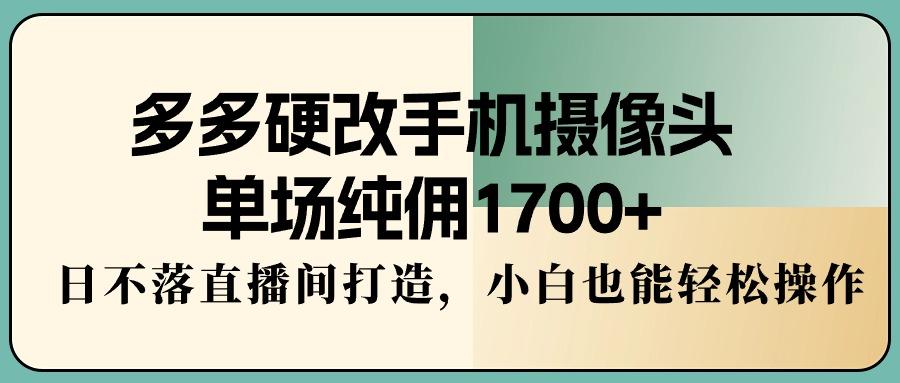 多多硬改手机摄像头，单场纯佣1700+，日不落直播间打造，小白也能轻松操作-博库