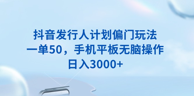 抖音发行人计划偏门玩法，一单50，手机平板无脑操作，日入3000+-博库