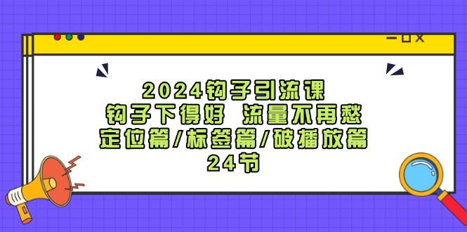 2024钩子引流课：钩子下得好流量不再愁，定位篇/标签篇/破播放篇/24节-博库