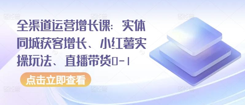 全渠道运营增长课：实体同城获客增长、小红薯实操玩法、直播带货0-1-博库