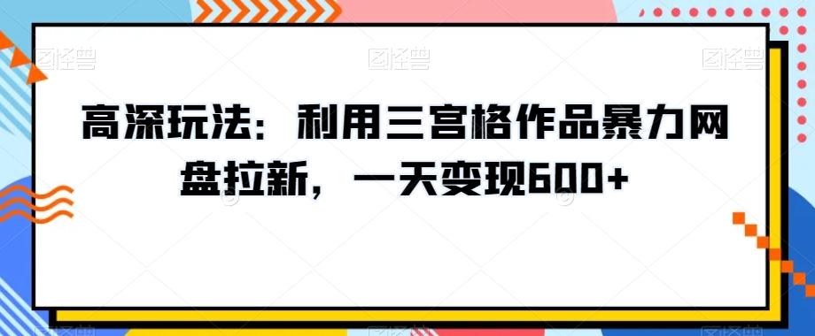 高深玩法：利用三宫格作品暴力网盘拉新，一天变现600+【揭秘】-博库