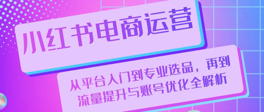 小红书电商运营：从平台入门到专业选品，再到流量提升与账号优化全解析-博库