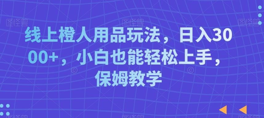 线上橙人用品玩法，日入3000+，小白也能轻松上手，保姆教学【揭秘】-博库