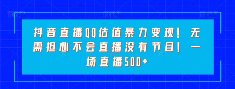 抖音直播QQ估值暴力变现！无需担心不会直播没有节目！一场直播500+！-博库