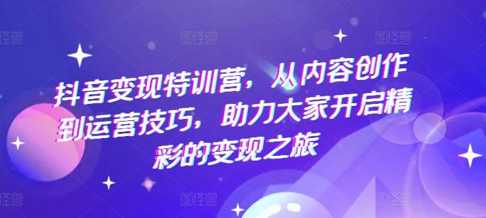 抖音变现特训营，从内容创作到运营技巧，助力大家开启精彩的变现之旅-博库