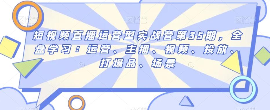 短视频直播运营型实战营第35期，全盘学习：运营、主播、视频、投放、打爆品、场景-博库