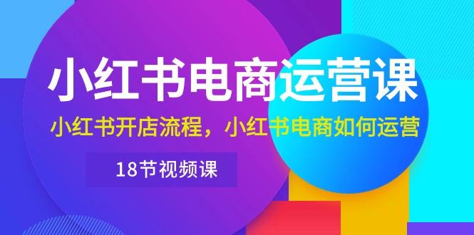 小红书·电商运营课：小红书开店流程，小红书电商如何运营(18节视频课-博库