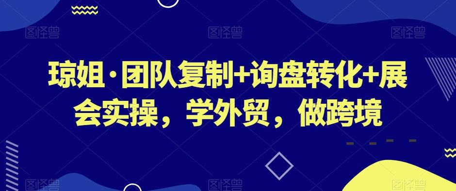 琼姐·团队复制+询盘转化+展会实操，学外贸，做跨境-博库