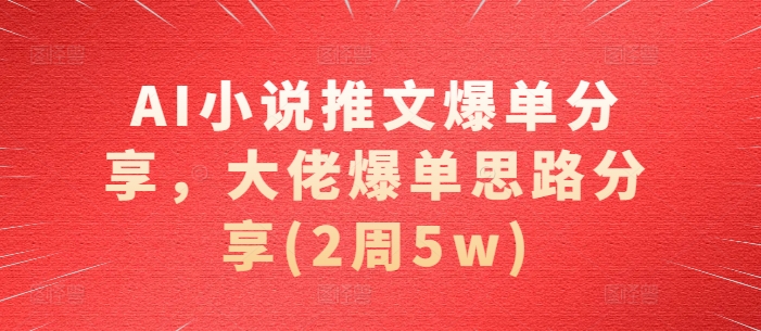 AI小说推文爆单分享，大佬爆单思路分享(2周5w)-博库