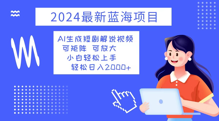 2024最新蓝海项目 AI生成短剧解说视频 小白轻松上手 日入2000+-博库