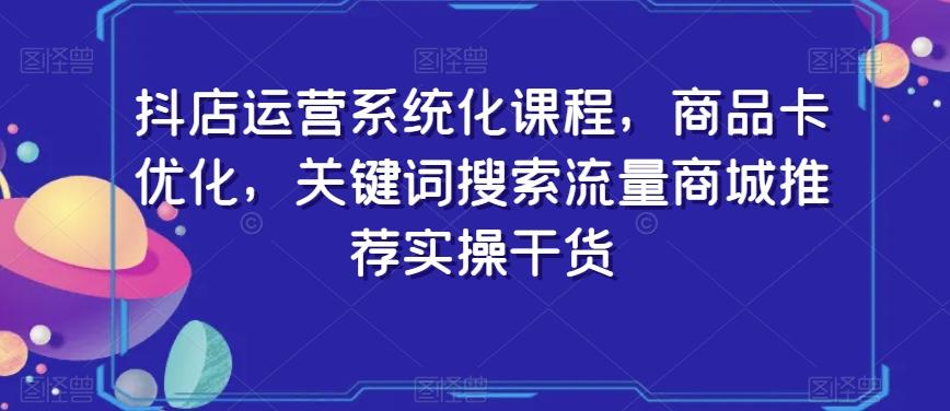 抖店运营系统化课程，商品卡优化，关键词搜索流量商城推荐实操干货-博库