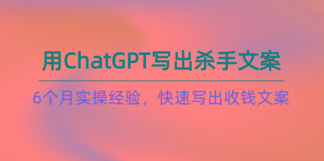 如何用ChatGPT-写出杀手文案，6个月实战经验，快速写出收钱文案(8节课-博库