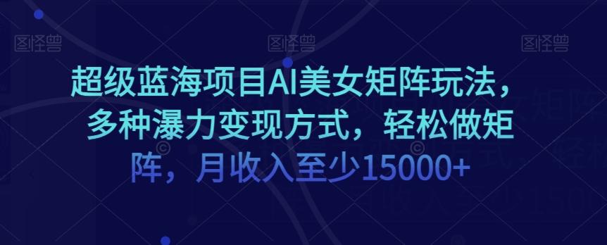 超级蓝海项目AI美女矩阵玩法，多种瀑力变现方式，轻松做矩阵，月收入至少15000+【揭秘】-博库