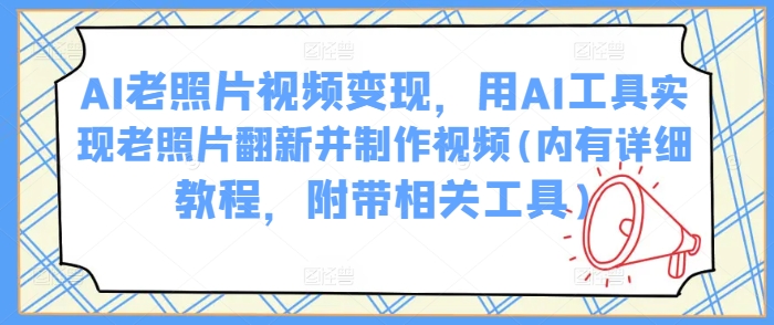 AI老照片视频变现，用AI工具实现老照片翻新并制作视频(内有详细教程，附带相关工具)-博库