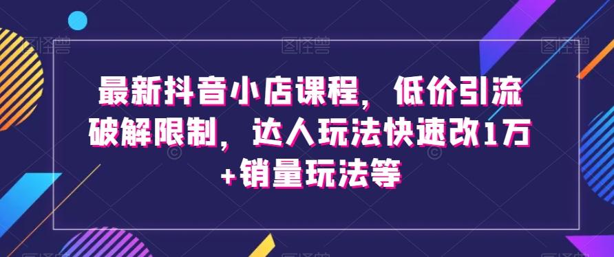 最新抖音小店课程，低价引流破解限制，达人玩法快速改1万+销量玩法等-博库