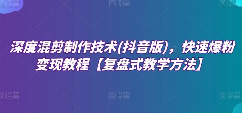 深度混剪制作技术(抖音版)，快速爆粉变现教程【复盘式教学方法】-博库