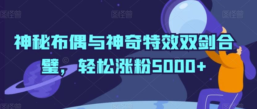 神秘布偶与神奇特效双剑合璧，轻松涨粉5000+【揭秘】-博库