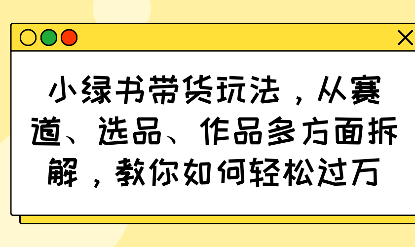 小绿书带货玩法，从赛道、选品、作品多方面拆解，教你如何轻松过万-博库