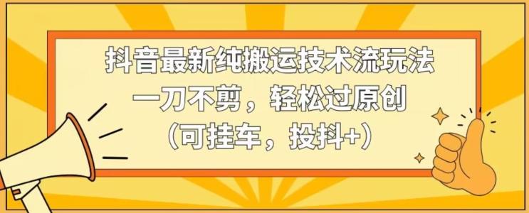 抖音最新纯搬运技术流玩法，一刀不剪，轻松过原创(可挂车，投抖+)【揭秘】-博库