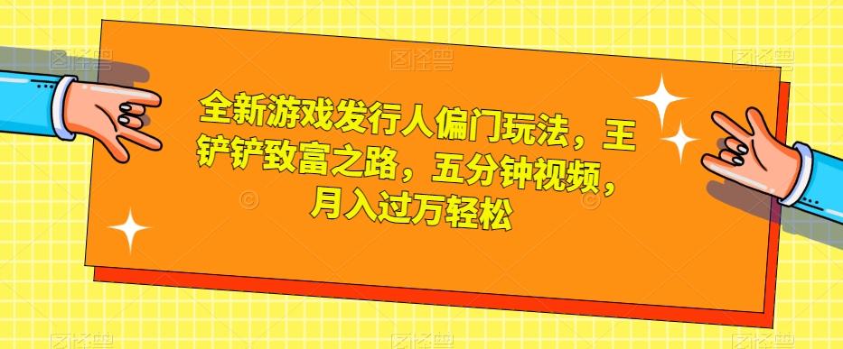 全新游戏发行人偏门玩法，王铲铲致富之路，五分钟视频，月入过万轻松【揭秘】-博库