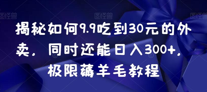 揭秘如何9.9吃到30元的外卖，同时还能日入300+，极限薅羊毛教程-博库