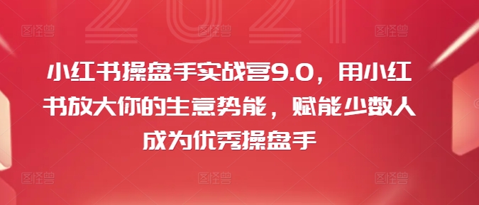 小红书操盘手实战营9.0，用小红书放大你的生意势能，赋能少数人成为优秀操盘手-博库