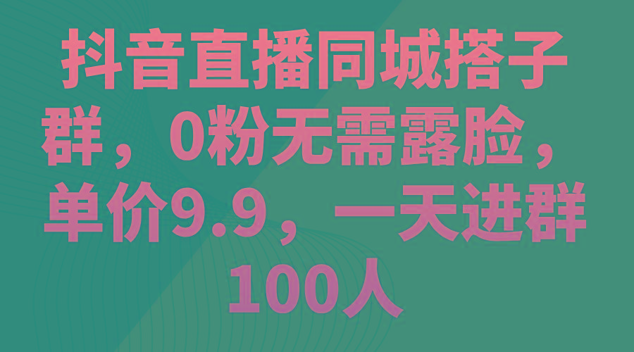 抖音直播同城搭子群，0粉无需露脸，单价9.9，一天进群100人-博库