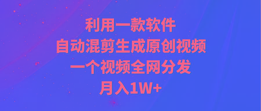 (9472期)利用一款软件，自动混剪生成原创视频，一个视频全网分发，月入1W+附软件-博库