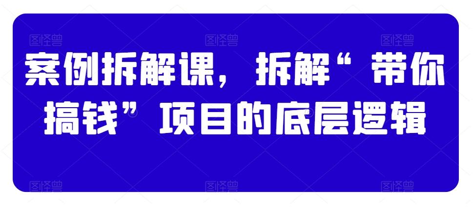 案例拆解课，拆解“带你搞钱”项目的底层逻辑-博库