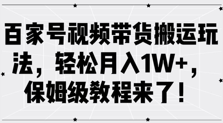 百家号视频带货搬运玩法，轻松月入1W+，保姆级教程来了【揭秘】-博库