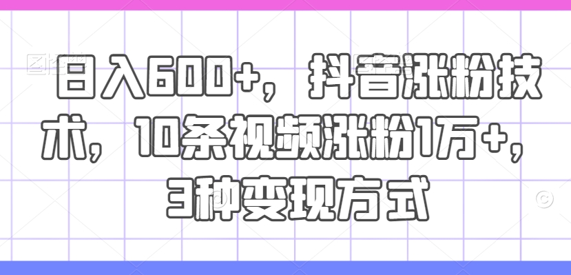 日入600+，抖音涨粉技术，10条视频涨粉1万+，3种变现方式【揭秘】-博库