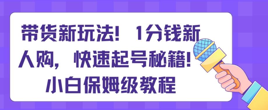 带货新玩法，1分钱新人购，快速起号秘籍，小白保姆级教程【揭秘】-博库