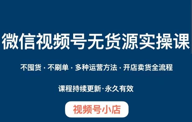 微信视频号小店无货源实操课程，​不囤货·不刷单·多种运营方法·开店卖货全流程-博库