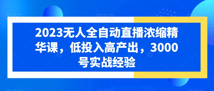 2023无人全自动直播浓缩精华课，低投入高产出，3000号实战经验-博库