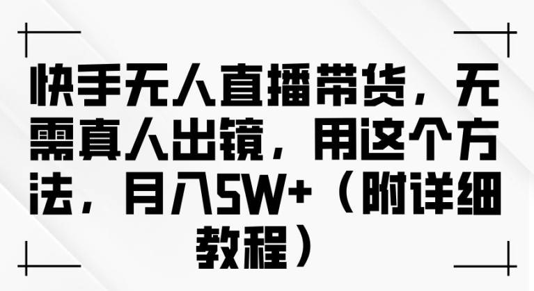 快手无人直播带货，无需真人出镜，用这个方法，月入过万(附详细教程)【揭秘】-博库