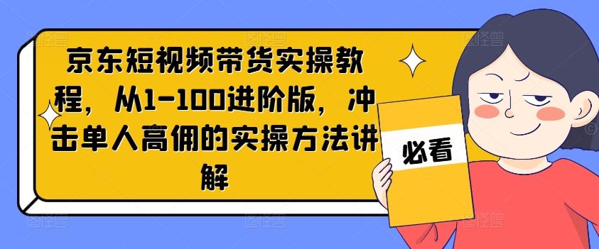 京东短视频带货实操教程，从1-100进阶版，冲击单人高佣的实操方法讲解-博库