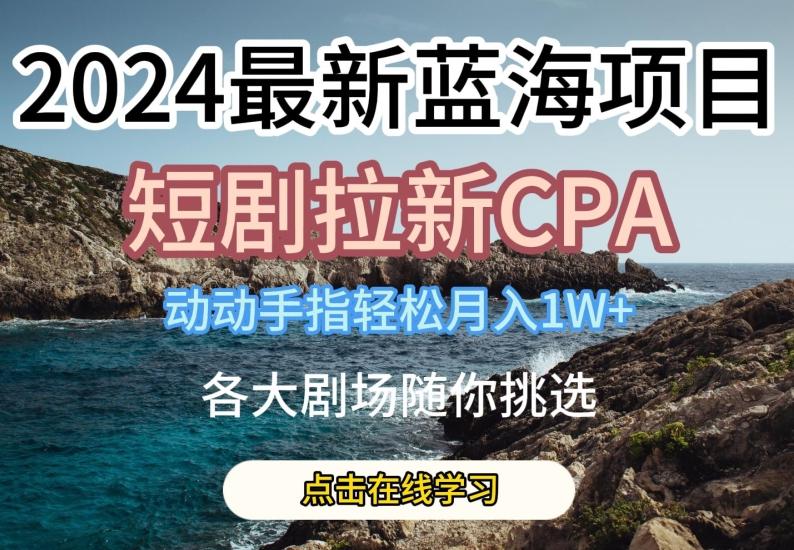 2024最新蓝海项日，短剧拉新CPA，动动手指轻松月入1W，全各大剧场随你挑选【揭秘】-博库