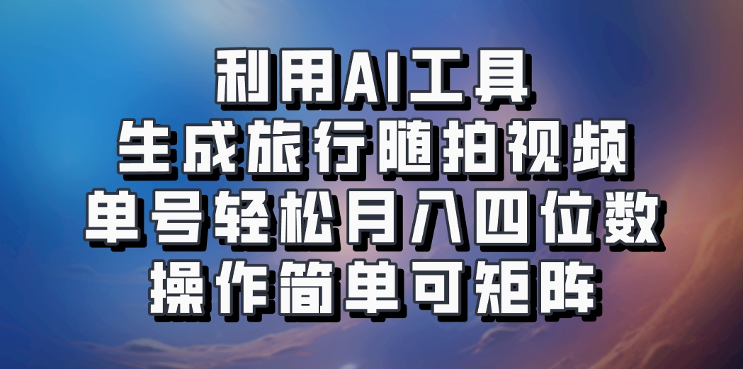 利用AI工具生成旅行随拍视频，单号轻松月入四位数，操作简单可矩阵-博库