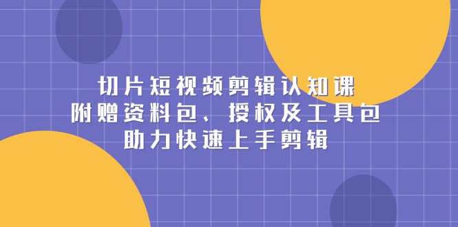 切片短视频剪辑认知课，附赠资料包、授权及工具包，助力快速上手剪辑-博库