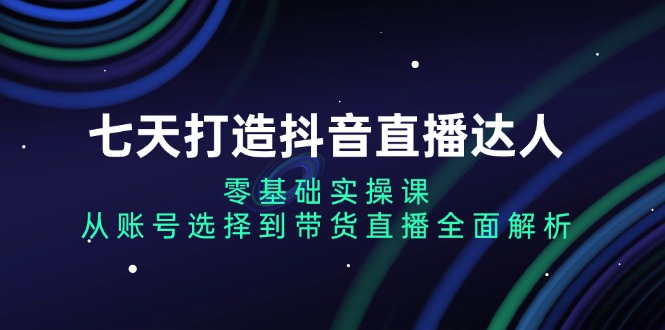 七天打造抖音直播达人：零基础实操课，从账号选择到带货直播全面解析-博库