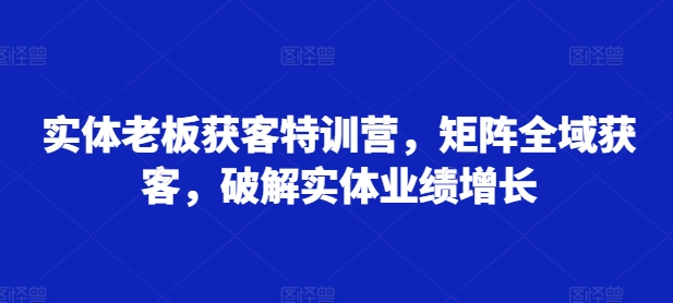 实体老板获客特训营，矩阵全域获客，破解实体业绩增长-博库