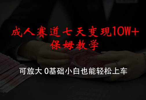 成人赛道七天变现10W+保姆教学，可放大，0基础小白也能轻松上车【揭秘】-博库