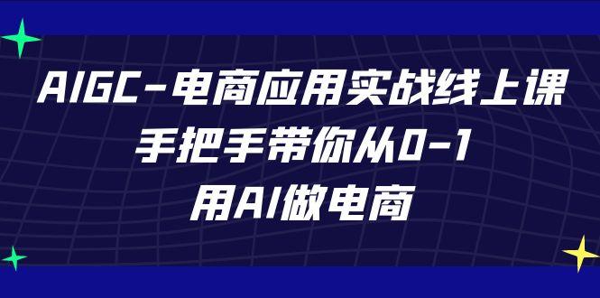 AIGC电商应用实战线上课，手把手带你从0-1，用AI做电商(更新39节课)-博库