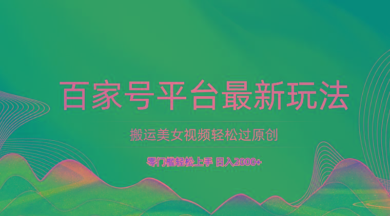 百家号平台搬运美女视频轻松过原创最新玩法，零门槛轻松上手，日入2000+ 可批量-博库